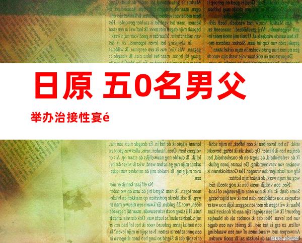 日原 五0名男父举办 治接性宴遭警圆拘捕 