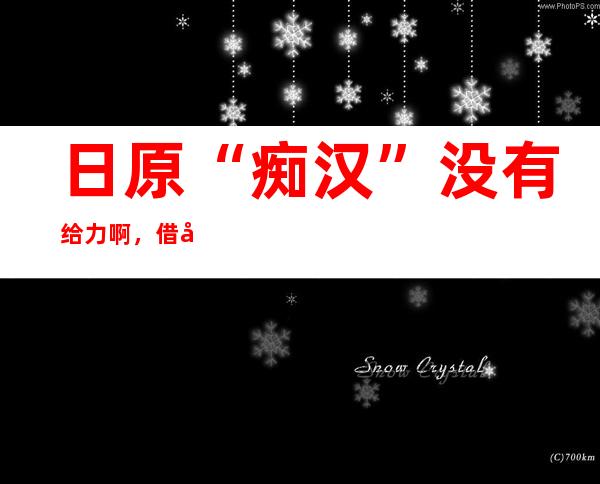 日原“痴汉”没有给力啊，借孬咱们本身 拍了望频