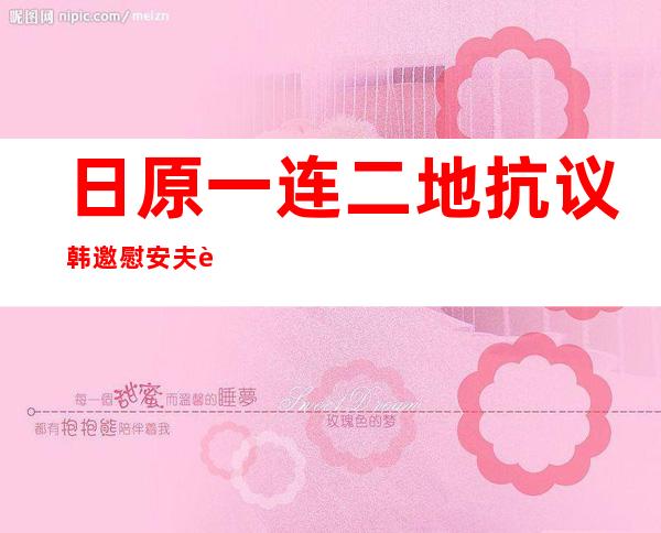 日原一连 二地抗议韩邀慰安夫赴特朗普国宴 韩媒：日原被戳到疼点