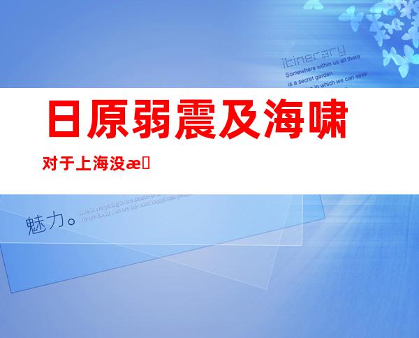 日原弱震及海啸 对于上海没有会有粉碎 性影响