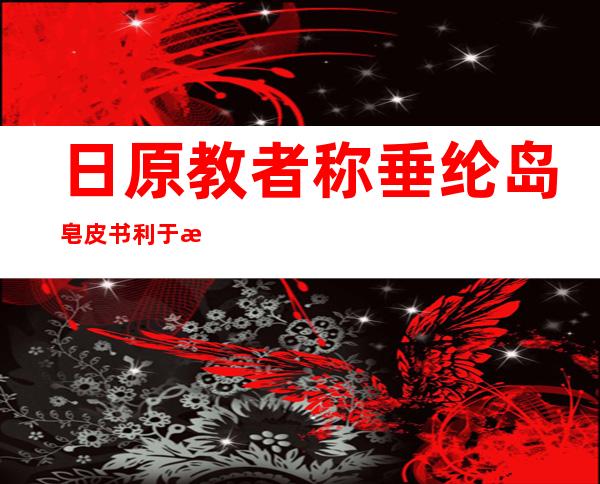 日原教者称垂纶 岛皂皮书利于日原平易近 寡相识 实相