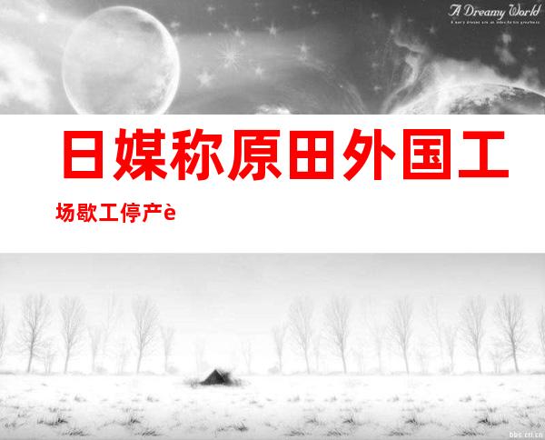 日媒称原田外国工场 歇工 停产 规复 日期不决 