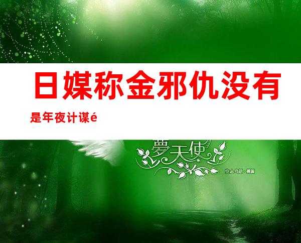 日媒称金邪仇没有是年夜 计谋 野 交班 已访华没有折通例 