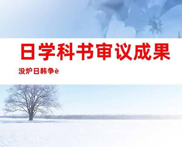 日学科书审议成果 没炉 日韩争议岛屿被标志 为日本事 土