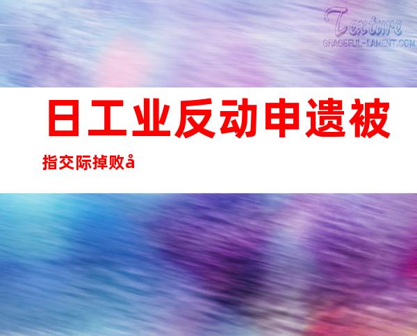 日工业反动申遗被指交际 掉 败 安倍拉特成寡矢之的