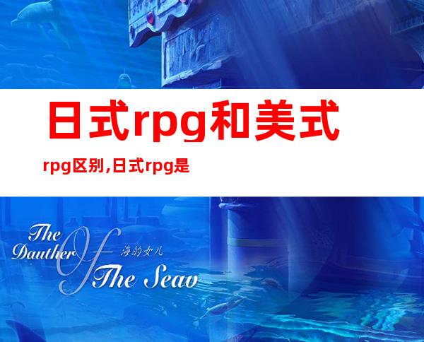 日式rpg和美式rpg区别,日式rpg是什么意思