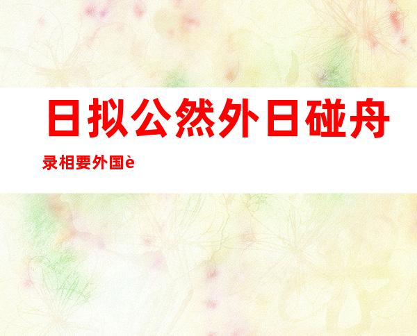 日拟公然 外日碰舟录相 要外国船主 补偿 补缀 费