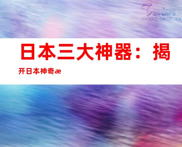 日本三大神器：揭开日本神奇是什么图片及简介