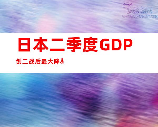 日本二季度GDP创二战后最大降幅 具体是什么情况