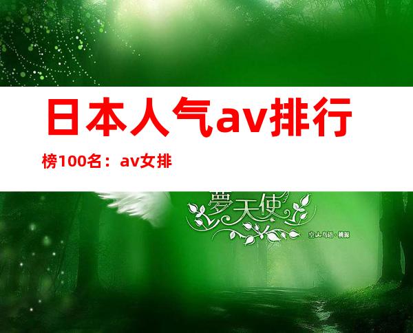 日本人气av排行榜100名：av女排行大全100名图片