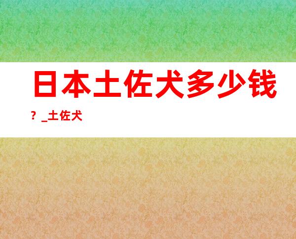 日本土佐犬多少钱？ _土佐犬