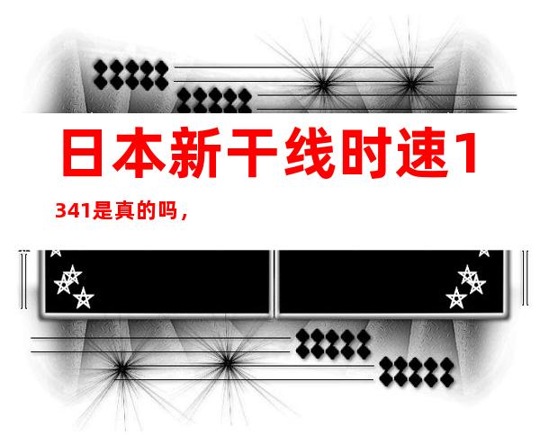 日本新干线时速1341是真的吗，日本新干线时速和中国复兴号