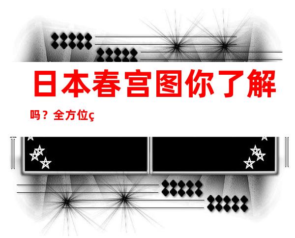 日本春宫图你了解吗？全方位爱的姿势揭晓