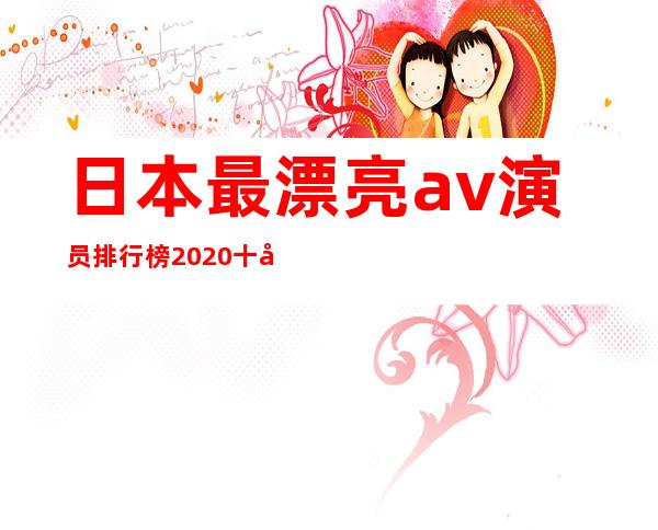 日本最漂亮av演员排行榜2020十大最好看女优排名