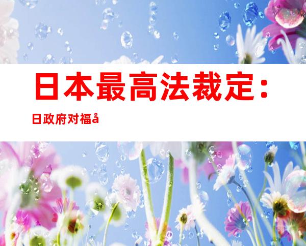 日本最高法裁定：日政府对福岛核事故无责