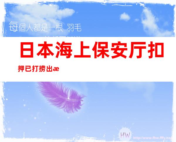 日本海上保安厅扣押已打捞出海的北海道失事观光船