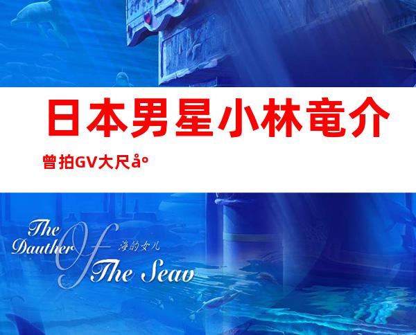 日本男星小林竜介曾拍GV大尺度照外泄后遭解约(图)