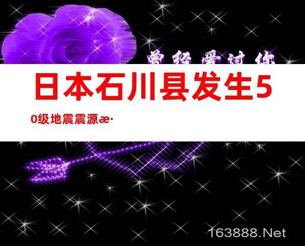 日本石川县发生5.0级地震  震源深度10千米