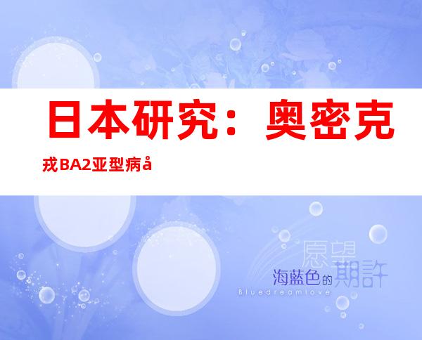 日本研究：奥密克戎BA.2亚型病原性及增殖力较低 与BA.1类似