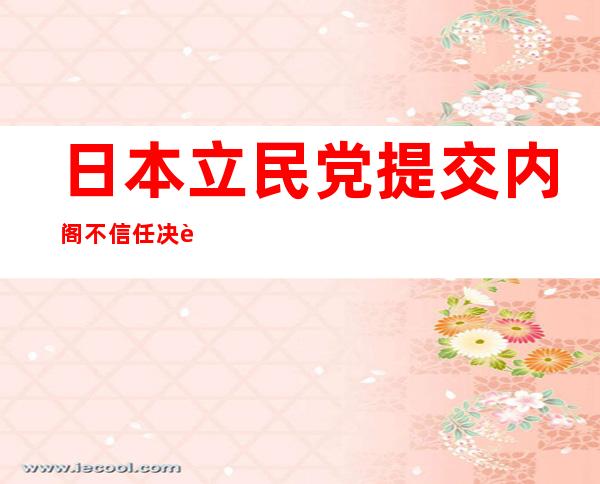 日本立民党提交内阁不信任决议案 朝野攻防战或愈演愈烈