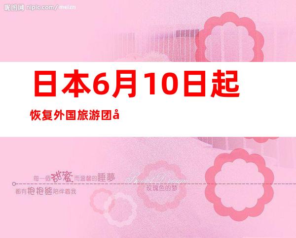 日本6月10日起恢复外国旅游团入境 西澳确诊占人口四分之一