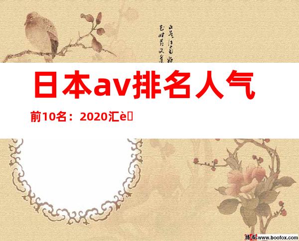 日本av排名人气前10名：2020汇聚日本av女优排行