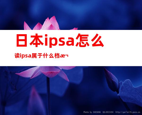 日本ipsa怎么读 ipsa属于什么档次