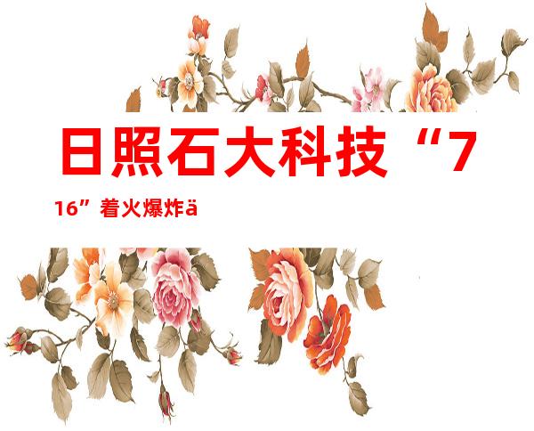 日照石大科技“7.16”着火爆炸事故被认定为生产安全责任事故