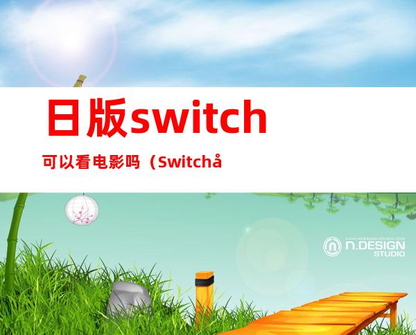 日版switch可以看电影吗（Switch可以听歌看电影吗）