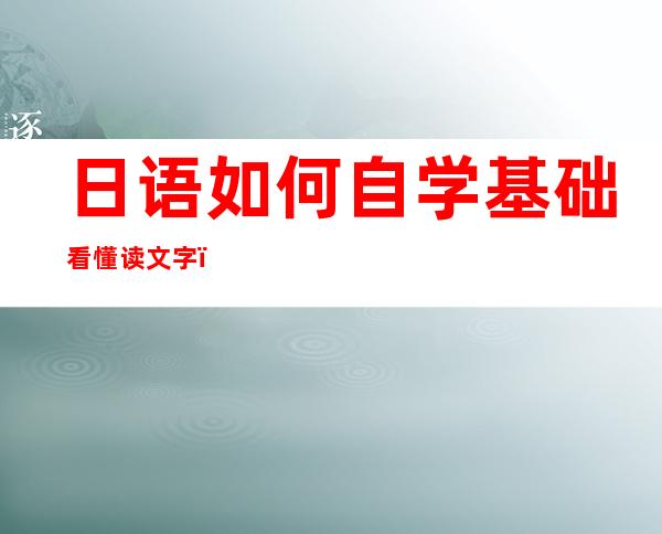 日语如何自学基础看懂读文字（日语如何自学一年上100）