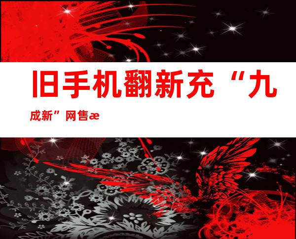 旧手机翻新充“九成新”网售攫取暴利 4嫌疑人被拘