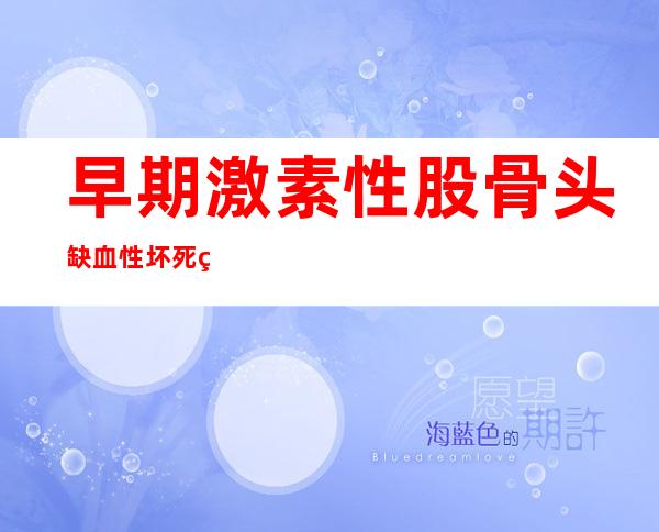 早期激素性股骨头缺血性坏死的手术治疗是怎样的