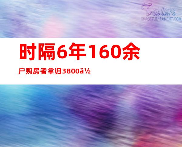 时隔6年 160余户购房者拿归3800余万元购房款