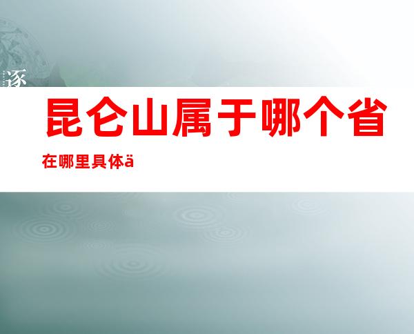 昆仑山属于哪个省 在哪里具体位置地图