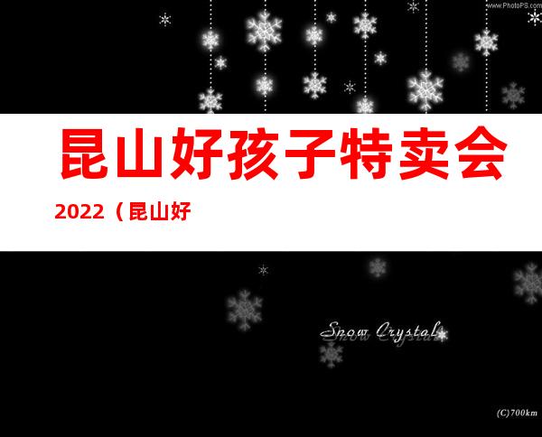 昆山好孩子特卖会2022（昆山好孩子特卖会）