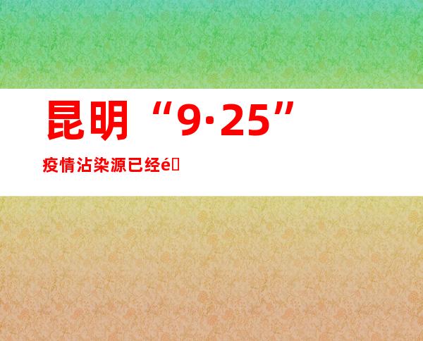 昆明“9·25”疫情沾染源已经锁定 整体可控向好