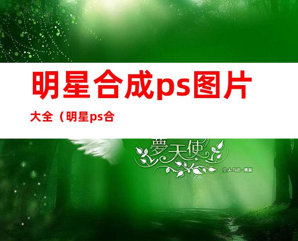 明星合成ps图片大全（明星ps合成图网站）