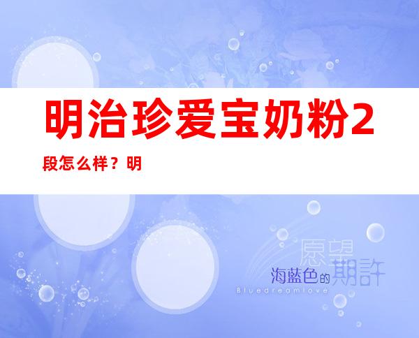 明治珍爱宝奶粉2段怎么样？明治珍爱宝奶粉2段怎么冲？