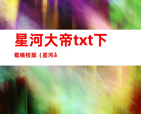 星河大帝txt下载精校版（星河大帝txt下载）