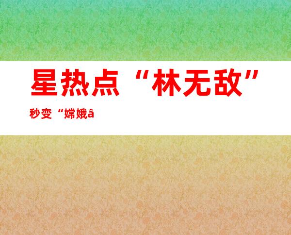 星热点:“林无敌”秒变“嫦娥” 李欣汝整容前后差距惊呆网友