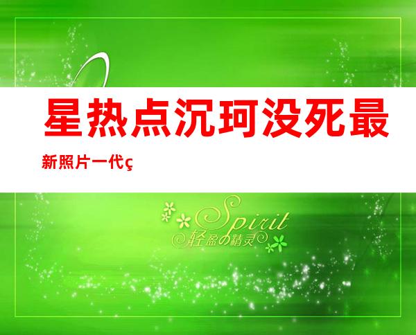 星热点:沉珂没死最新照片 一代网红沉珂自残成名故事