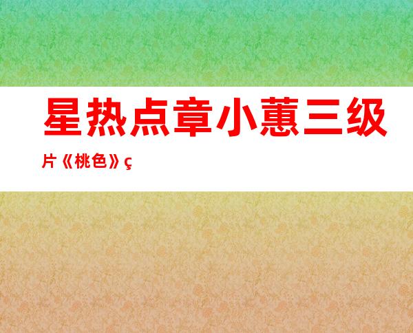 星热点:章小蕙三级片《桃色》 章小蕙资料老公是谁