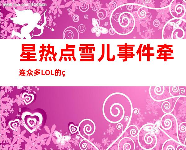 星热点:雪儿事件牵连众多LOL的美女主播