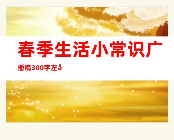 春季生活小常识广播稿300字左右（春季生活小常识100条简短）