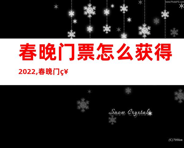 春晚门票怎么获得2022,春晚门票多少钱一张?