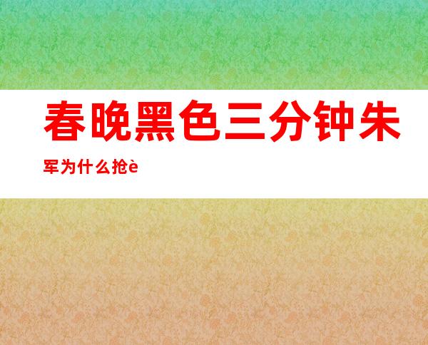 春晚黑色三分钟朱军为什么抢话李咏 到底是谁的错