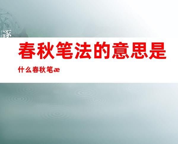 春秋笔法的意思是什么 春秋笔法是什么意思 _生活百科