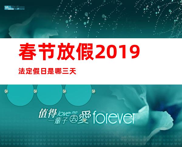 春节放假2019法定假日是哪三天,春节放假2020法定假日是哪三天