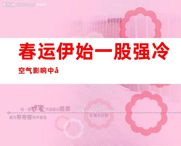 春运伊始一股强冷空气影响中国中东部 局地降温逾18℃