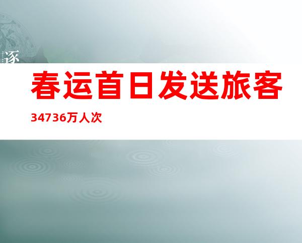 春运首日发送旅客3473.6万人次